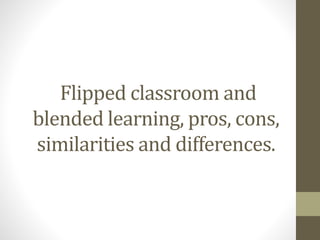 Flipped classroom and
blended learning, pros, cons,
similarities and differences.
 
