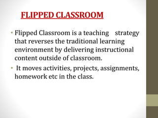 FLIPPED CLASSROOM
• Flipped Classroom is a teaching strategy
that reverses the traditional learning
environment by deliver...