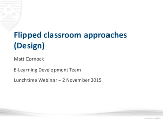 Flipped classroom approaches
(Design)
Matt Cornock
E-Learning Development Team
Lunchtime Webinar – 2 November 2015
 