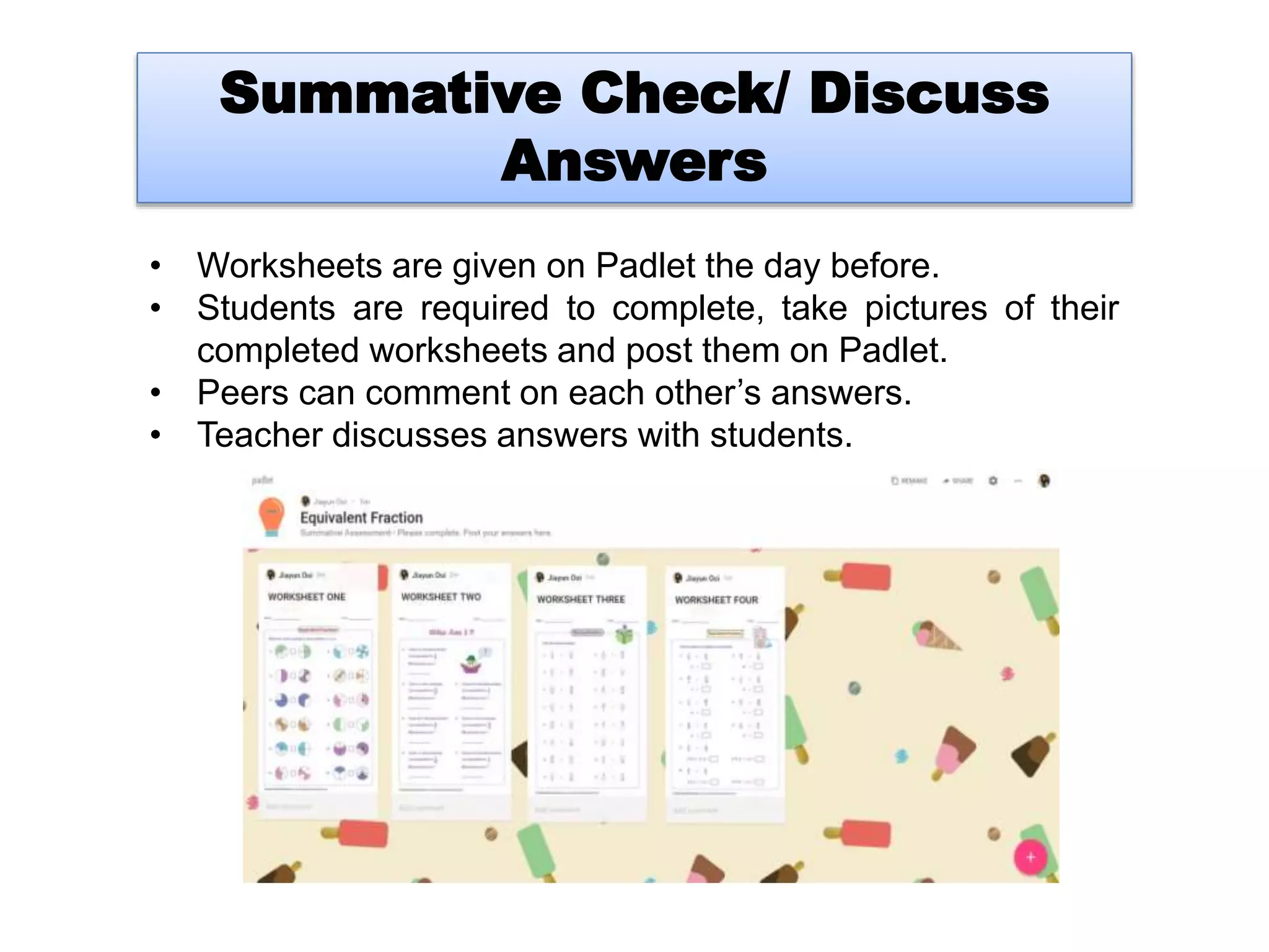 Summative Check/ Discuss
Answers
• Worksheets are given on Padlet the day before.
• Students are required to complete, take pictures of their
completed worksheets and post them on Padlet.
• Peers can comment on each other’s answers.
• Teacher discusses answers with students.
 