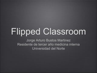 Flipped Classroom
      Jorge Arturo Bustos Martinez
 Residente de tercer año medicina interna
          Universidad del Norte
 