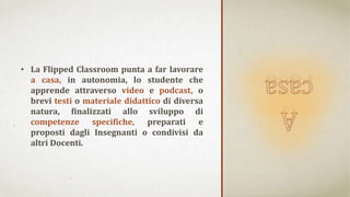 • La Flipped Classroom punta a far lavorare
a casa, in autonomia, lo studente che
apprende attraverso video e podcast, o
b...