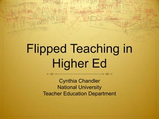 Flipped Teaching in
Higher Ed
Cynthia Chandler
National University
Teacher Education Department
 