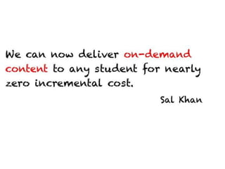 We can now deliver on-demand content to any
student for nearly zero incremental cost.

                                Sal Khan
 