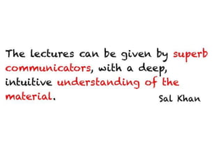 The lectures can be given by superb
communicators, with a deep, intuitive
understanding of the material.
                                   Sal Khan
 