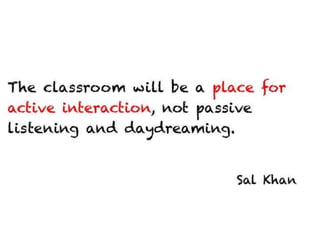 The classroom will be a place for active
interaction, not passive listening and
daydreaming.


                                    Sal Khan
 