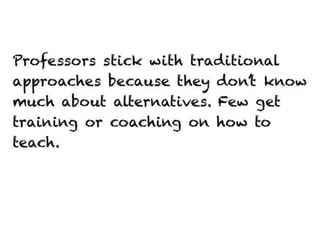 Professors stick with traditional approaches
because they don’t know much about
alternatives. Few get training or coaching on
how to teach.
 