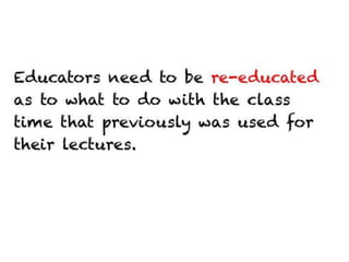 Educators need to be re-educated as to what
to do with the class time that previously was
used for their lectures.
 