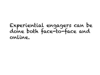 Experiential engagers can be done both
face-to-face and online.
 