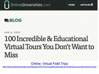 Online: Virtual Field Trips
http://www.onlineuniversities.com/blog/2010/01/100-incredible-educational-virtual-tours-you-dont-want-to-miss/
 