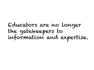 Educators are no longer the
gatekeepers to information and
expertise.
 