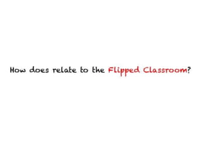 How does relate to the Flipped Classroom?
 
