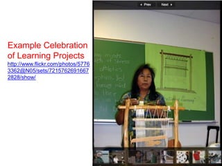 Example Celebration
of Learning Projects
http://www.flickr.com/photos/5776
3362@N05/sets/7215762691667
2828/show/
 