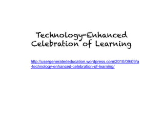 http://usergeneratededucation.wordpress.com/2010/09/09/a
-technology-enhanced-celebration-of-learning/
 