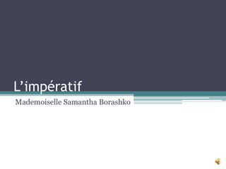 L’impératif
Mademoiselle Samantha Borashko

 