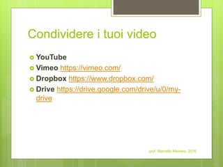 Condividere i tuoi video
 YouTube
 Vimeo https://vimeo.com/
 Dropbox https://www.dropbox.com/
 Drive https://drive.google.com/drive/u/0/my-
drive
prof. Marcello Meinero, 2016
 