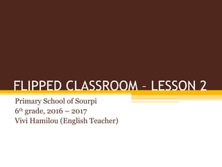 FLIPPED CLASSROOM – LESSON 2
Primary School of Sourpi
6th
grade, 2016 – 2017
Vivi Hamilou (English Teacher)
 
