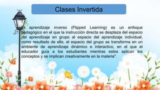 30/10/20 Flipped Classroom 21
Clases Invertida
El aprendizaje inverso (Flipped Learning) es un enfoque
pedagógico en el que la instrucción directa se desplaza del espacio
del aprendizaje en grupo al espacio del aprendizaje individual,
como resultado de ello, el espacio del grupo se transforma en un
ambiente de aprendizaje dinámico e interactivo, en el que el
educador guía a los estudiantes mientras estos aplican los
conceptos y se implican creativamente en la materia".
 