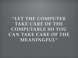 “LET THE COMPUTER
TAKE CARE OF THE
COMPUTABLE SO YOU
CAN TAKE CARE OF THE
MEANINGFUL”
 