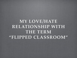 MY LOVE/HATE !
RELATIONSHIP WITH
THE TERM!
“FLIPPED CLASSROOM”
 