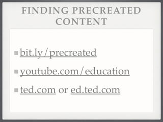 FINDING PRECREATED
CONTENT
bit.ly/precreated!
youtube.com/education !
ted.com or ed.ted.com
 