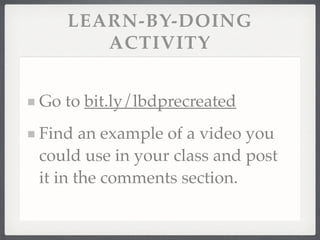LEARN-BY-DOING
ACTIVITY
Go to bit.ly/lbdprecreated!
Find an example of a video you
could use in your class and post
it in the comments section.
 