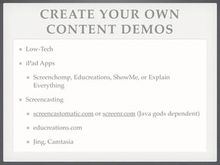 CREATE YOUR OWN
CONTENT DEMOS
Low-Tech!
iPad Apps!
Screenchomp, Educreations, ShowMe, or Explain
Everything!
Screencasting!
screencastomatic.com or screenr.com (Java gods dependent)!
educreations.com!
Jing, Camtasia
 