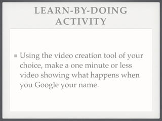 LEARN-BY-DOING
ACTIVITY
Using the video creation tool of your
choice, make a one minute or less
video showing what happens when
you Google your name.
 