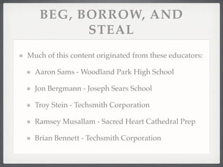 Much of this content originated from these educators:!
Aaron Sams - Woodland Park High School!
Jon Bergmann - Joseph Sears School!
Troy Stein - Techsmith Corporation!
Ramsey Musallam - Sacred Heart Cathedral Prep!
Brian Bennett - Techsmith Corporation
BEG, BORROW, AND
STEAL
 