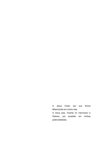 A Jesus Cristo, por sua Divina
Misericórdia em minha vida.
A meus pais, Vicente (in memorian) e
Dolores, por acreditar em minhas
potencialidades.
 