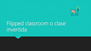 Flipped classroom o clase
invertida
 
