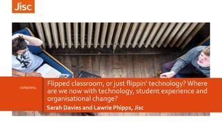 Sarah Davies and Lawrie Phipps, Jisc
12/03/2014
Flipped classroom, or just flippin' technology?Where
are we now with technology, student experience and
organisational change?
 