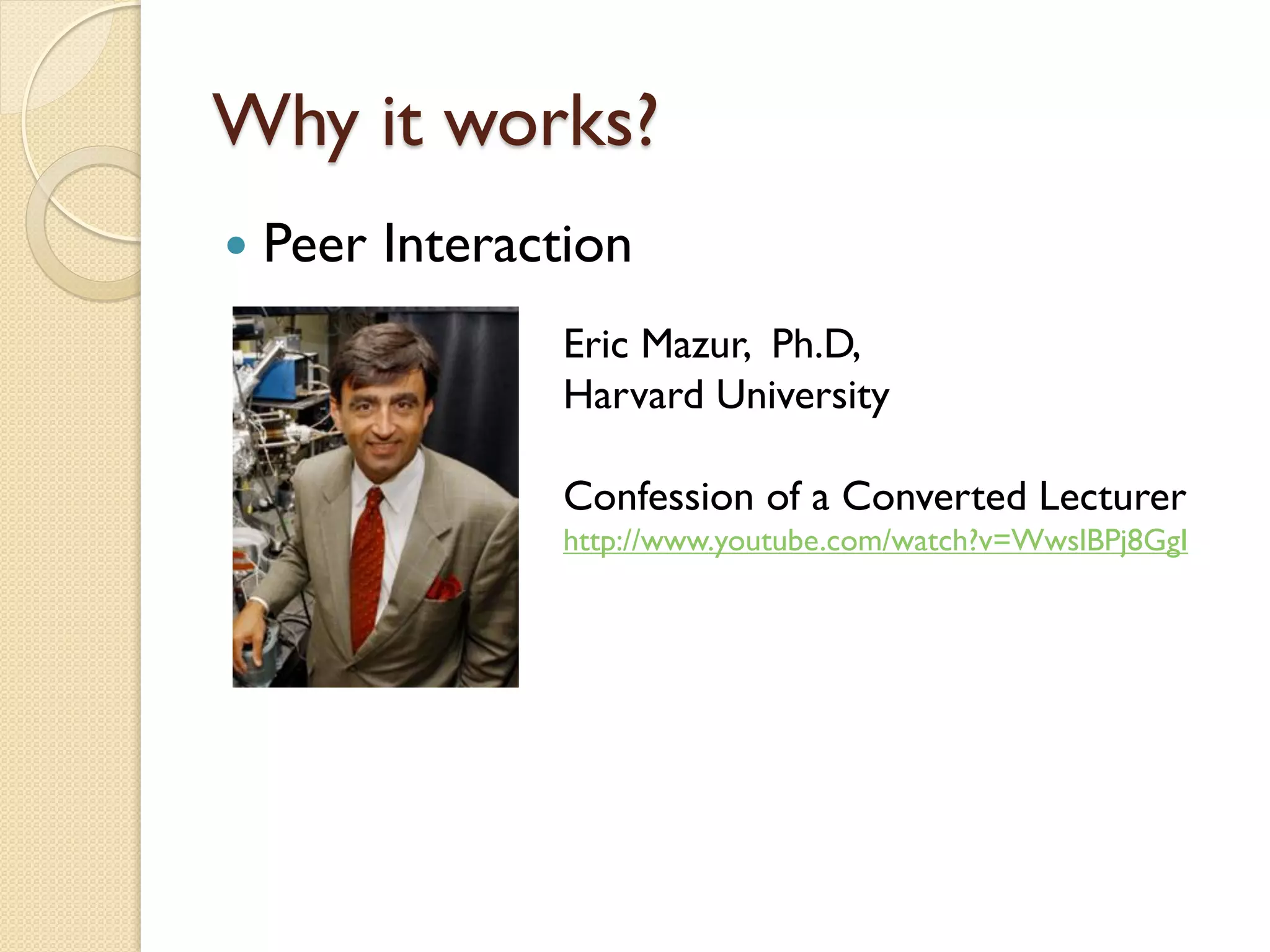 Why it works?


Peer Interaction
Eric Mazur, Ph.D,
Harvard University
Confession of a Converted Lecturer
http://www.youtube.com/watch?v=WwslBPj8GgI

 