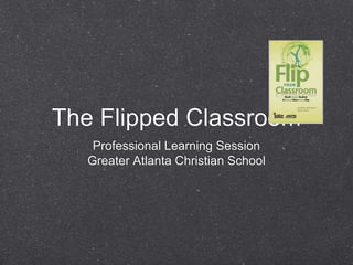 The Flipped Classroom
    Professional Learning Session
   Greater Atlanta Christian School
 