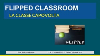 FLIPPED CLASSROOM
LA CLASSE CAPOVOLTA
Prof. Attilio Cersosimo I.I.S. “V. Cosentino – F. Todaro” – Rende (CS)
 