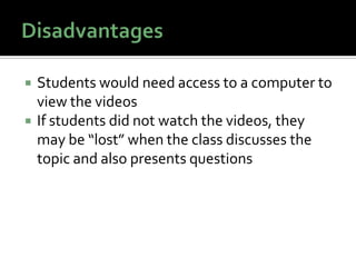    Students would need access to a computer to
    view the videos
   If students did not watch the videos, they
    may be “lost” when the class discusses the
    topic and also presents questions
 
