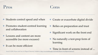 Pros
✤ Students control speed and when
✤ Promotes student-centred learning
and collaboration
✤ Lessons and content are mor...