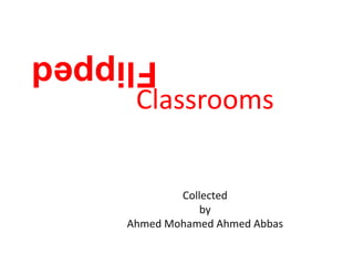 Flipped
Classrooms
Collected
by
Ahmed Mohamed Ahmed Abbas
 