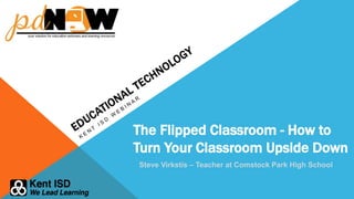 The Flipped Classroom - How to
Turn Your Classroom Upside Down
Steve Virkstis – Teacher at Comstock Park High School
 