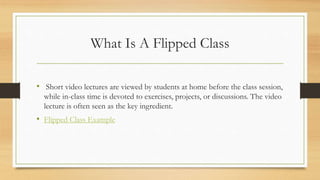 What Is A Flipped Class
• Short video lectures are viewed by students at home before the class session,
while in-class tim...