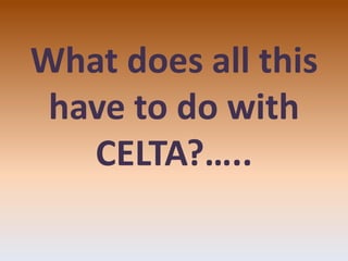 What does all this
have to do with
CELTA?…..
 