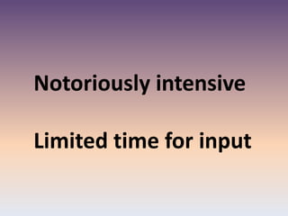 Notoriously intensive
Limited time for input
 