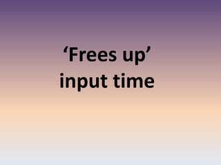 ‘Frees up’
input time
 