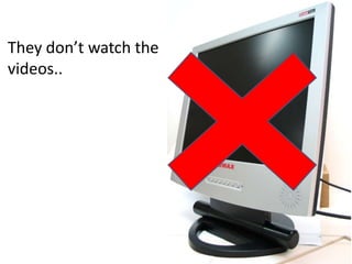 They don’t watch the
videos..
 