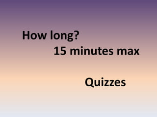 How long?
15 minutes max
Quizzes
 