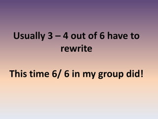 Usually 3 – 4 out of 6 have to
rewrite
This time 6/ 6 in my group did!
 