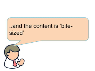 ..and the content is ’bite-
sized’
 
