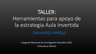TALLER:
Herramientas para apoyo de
la estrategia Aula Invertida
Congreso Mexicano de Investigación Educativa 2015,
Chihuahua, México
(FlippedClassrrom)
 