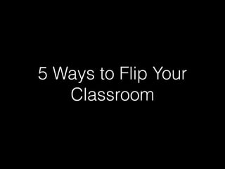 5 Ways to Flip Your
Classroom
 