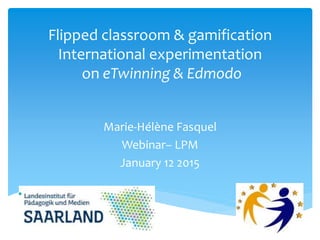 Flipped classroom & gamification 
International experimentation 
on eTwinning & Edmodo 
Marie-Hélène Fasquel 
Webinar– LPM 
January 12 2015 
 